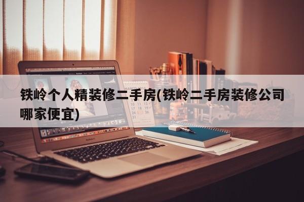 铁岭个人精装修二手房(铁岭二手房装修公司哪家便宜)