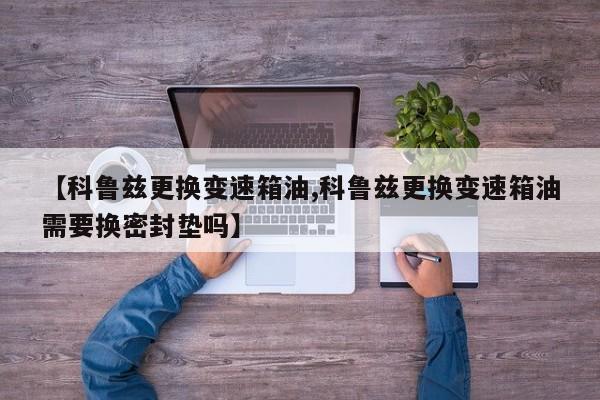 【科鲁兹更换变速箱油,科鲁兹更换变速箱油需要换密封垫吗】