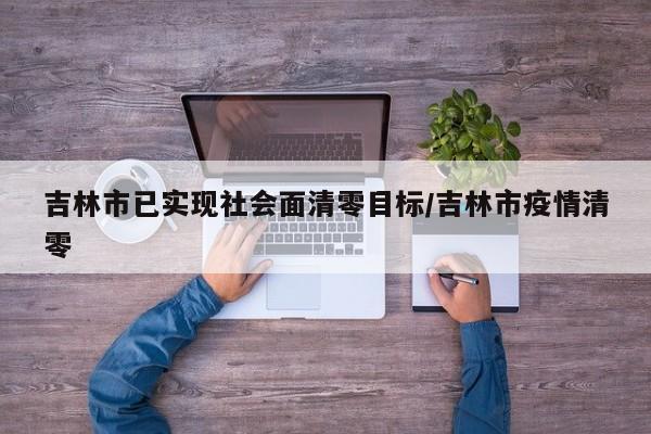 吉林市已实现社会面清零目标/吉林市疫情清零