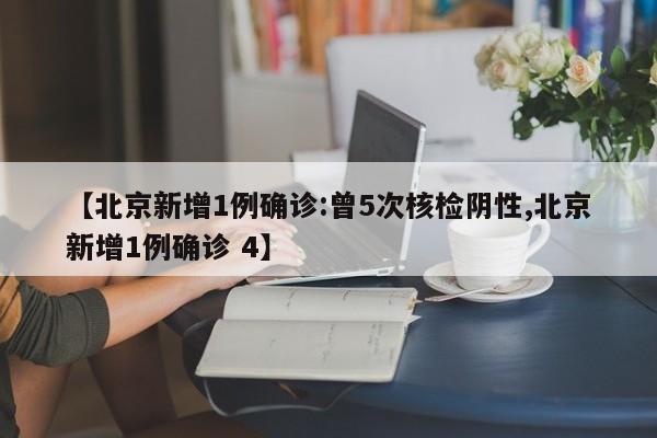 【北京新增1例确诊:曾5次核检阴性,北京新增1例确诊 4】
