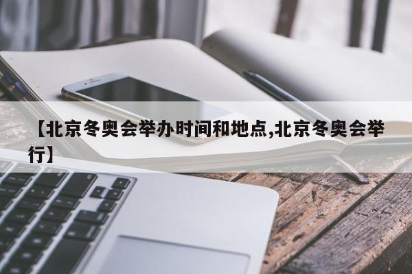 【北京冬奥会举办时间和地点,北京冬奥会举行】
