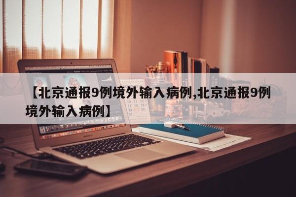 【北京通报9例境外输入病例,北京通报9例境外输入病例】