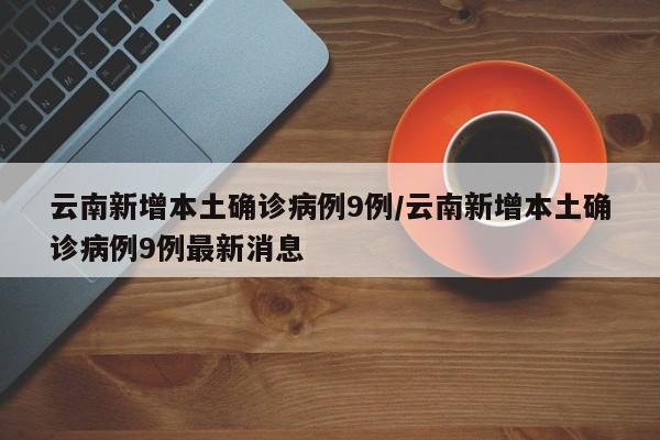 云南新增本土确诊病例9例/云南新增本土确诊病例9例最新消息