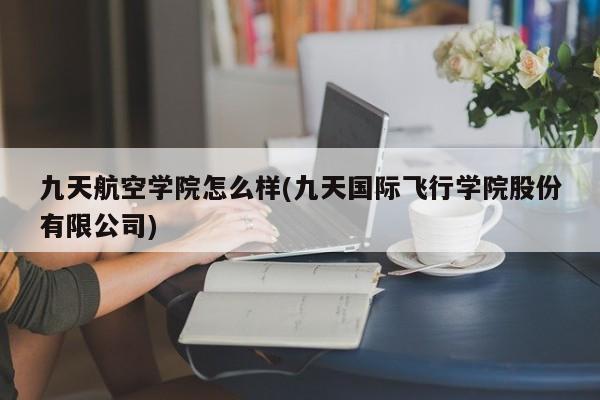 九天航空学院怎么样(九天国际飞行学院股份有限公司)