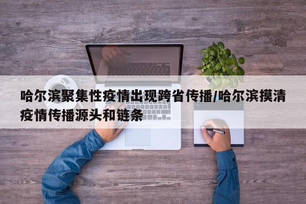 哈尔滨聚集性疫情出现跨省传播/哈尔滨摸清疫情传播源头和链条