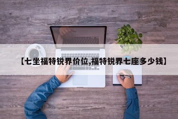 【七坐福特锐界价位,福特锐界七座多少钱】