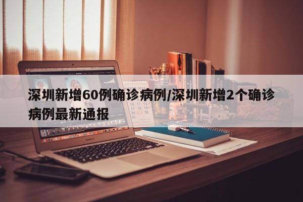 深圳新增60例确诊病例/深圳新增2个确诊病例最新通报