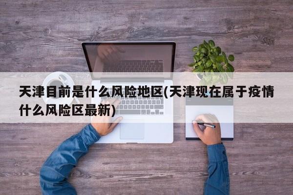 天津目前是什么风险地区(天津现在属于疫情什么风险区最新)
