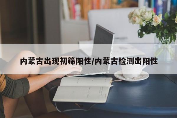 内蒙古出现初筛阳性/内蒙古检测出阳性