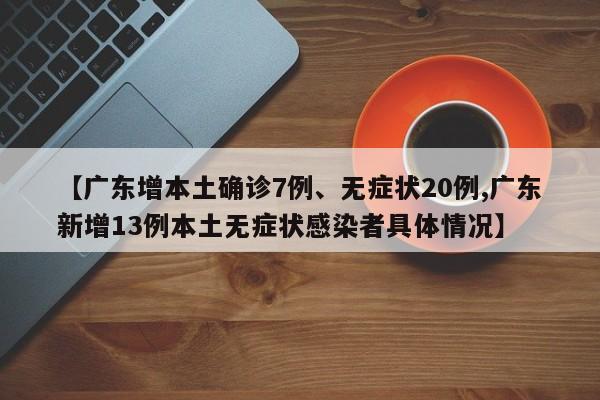 【广东增本土确诊7例、无症状20例,广东新增13例本土无症状感染者具体情况】
