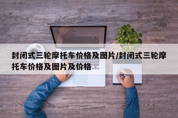封闭式三轮摩托车价格及图片/封闭式三轮摩托车价格及图片及价格