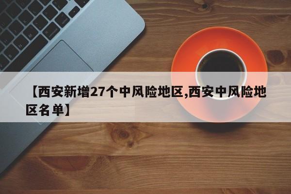 【西安新增27个中风险地区,西安中风险地区名单】