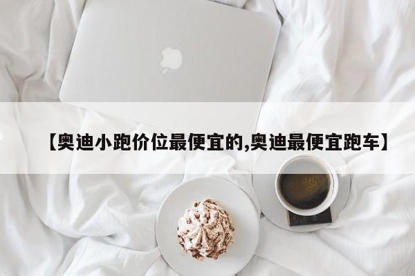 【奥迪小跑价位最便宜的,奥迪最便宜跑车】