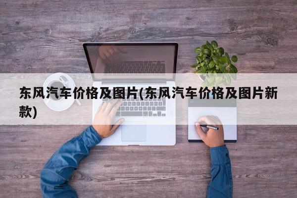 东风汽车价格及图片(东风汽车价格及图片新款)