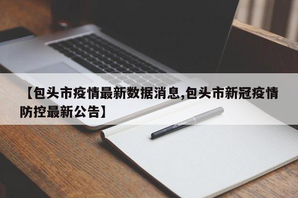 【包头市疫情最新数据消息,包头市新冠疫情防控最新公告】