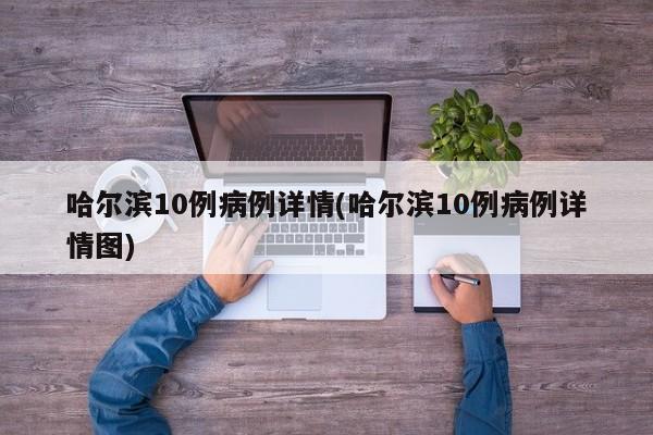 哈尔滨10例病例详情(哈尔滨10例病例详情图)