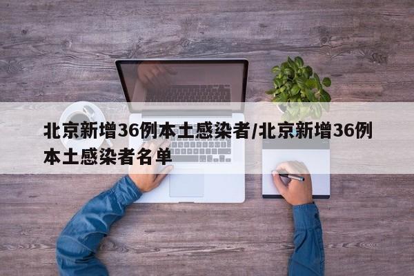 北京新增36例本土感染者/北京新增36例本土感染者名单