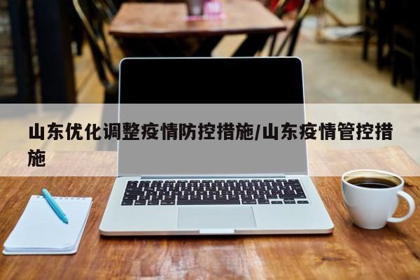山东优化调整疫情防控措施/山东疫情管控措施