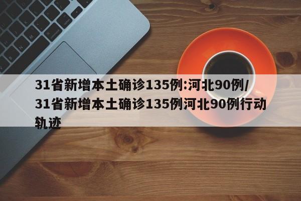 31省新增本土确诊135例:河北90例/31省新增本土确诊135例河北90例行动轨迹