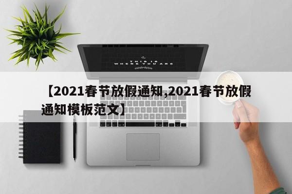 【2021春节放假通知,2021春节放假通知模板范文】