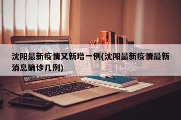沈阳最新疫情又新增一例(沈阳最新疫情最新消息确诊几例)