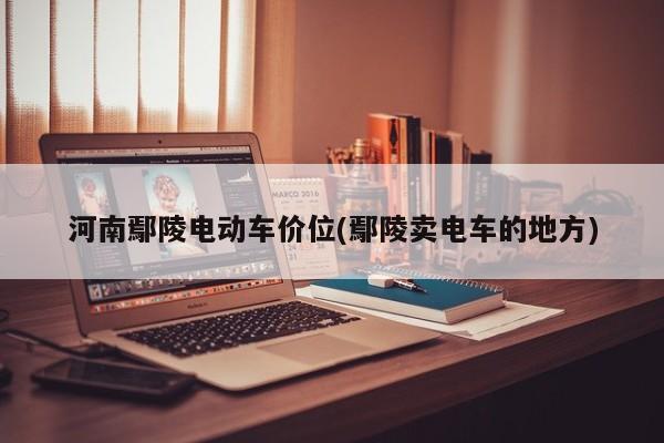 河南鄢陵电动车价位(鄢陵卖电车的地方)