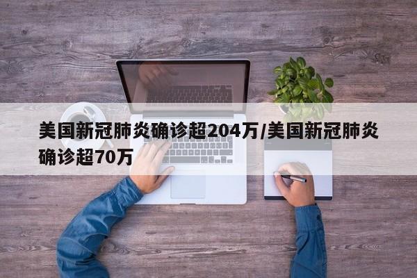 美国新冠肺炎确诊超204万/美国新冠肺炎确诊超70万