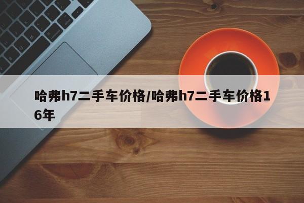 哈弗h7二手车价格/哈弗h7二手车价格16年