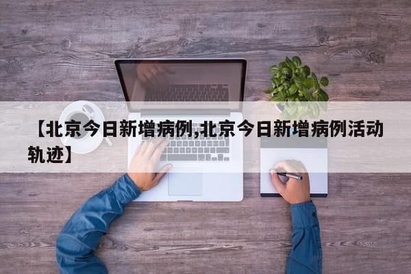 【北京今日新增病例,北京今日新增病例活动轨迹】