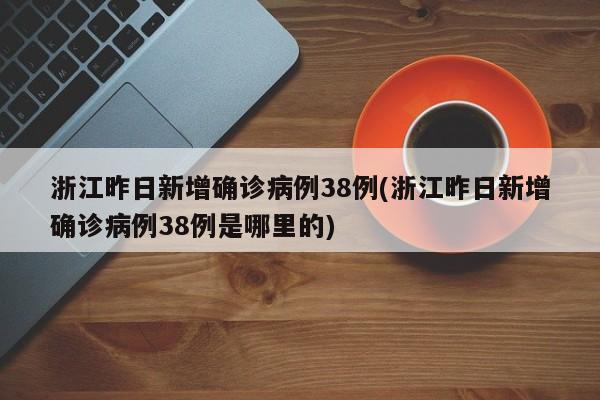 浙江昨日新增确诊病例38例(浙江昨日新增确诊病例38例是哪里的)