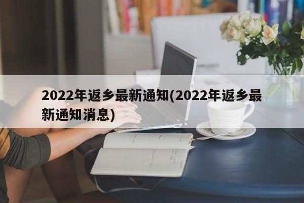 2022年返乡最新通知(2022年返乡最新通知消息)