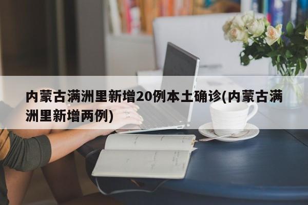 内蒙古满洲里新增20例本土确诊(内蒙古满洲里新增两例)