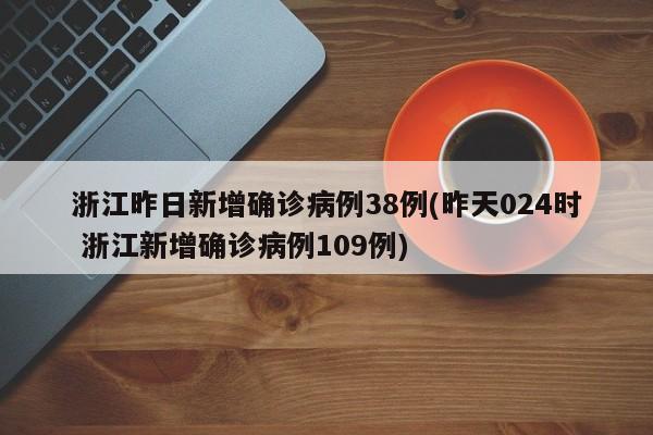 浙江昨日新增确诊病例38例(昨天024时 浙江新增确诊病例109例)