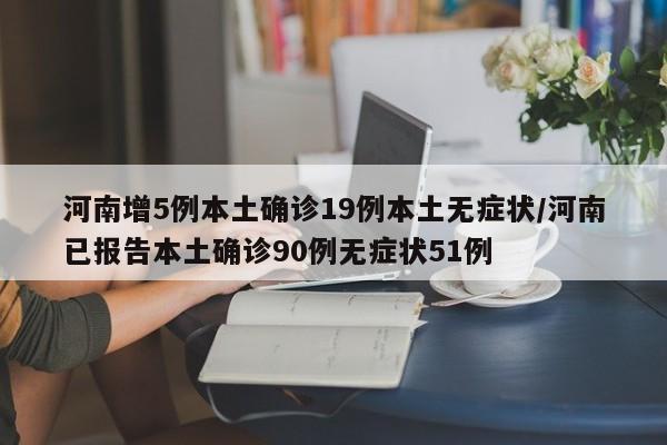 河南增5例本土确诊19例本土无症状/河南已报告本土确诊90例无症状51例