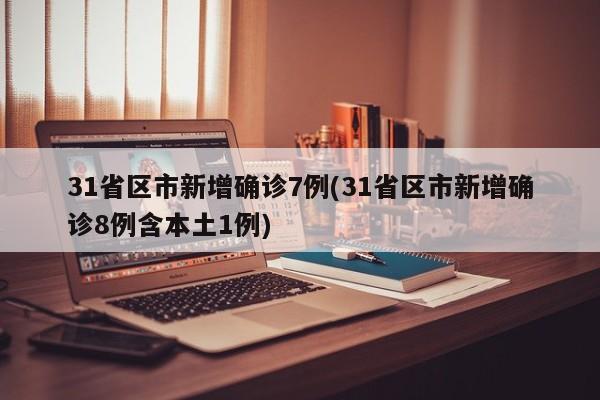 31省区市新增确诊7例(31省区市新增确诊8例含本土1例)