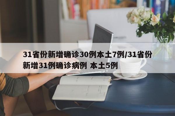 31省份新增确诊30例本土7例/31省份新增31例确诊病例 本土5例