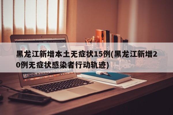 黑龙江新增本土无症状15例(黑龙江新增20例无症状感染者行动轨迹)