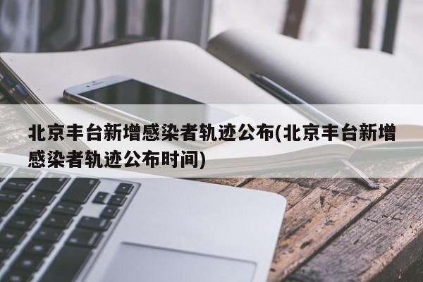 北京丰台新增感染者轨迹公布(北京丰台新增感染者轨迹公布时间)