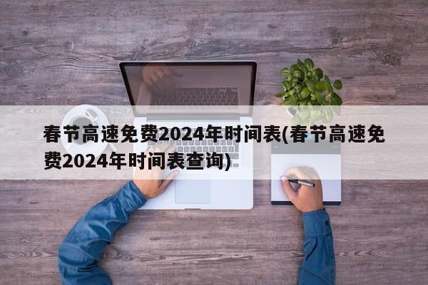 春节高速免费2024年时间表(春节高速免费2024年时间表查询)