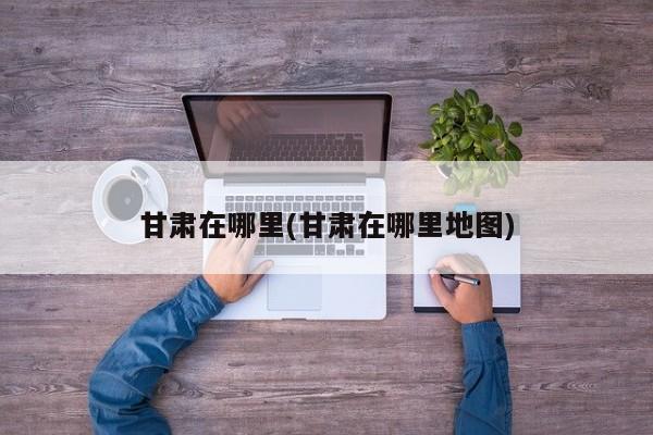 甘肃在哪里(甘肃在哪里地图)