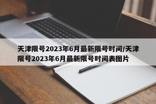 天津限号2023年6月最新限号时间/天津限号2023年6月最新限号时间表图片