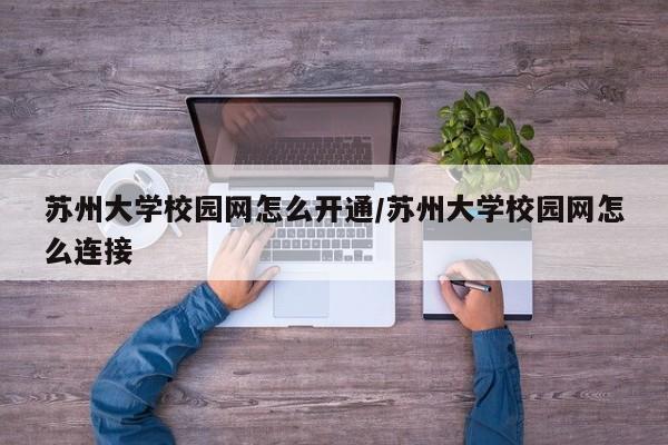 苏州大学校园网怎么开通/苏州大学校园网怎么连接