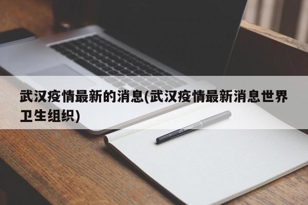 武汉疫情最新的消息(武汉疫情最新消息世界卫生组织)