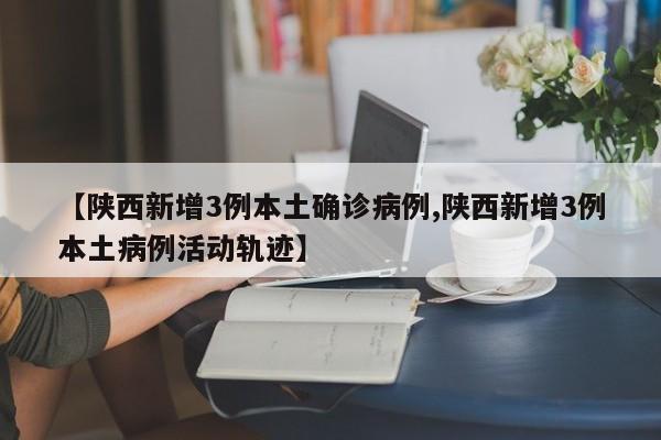 【陕西新增3例本土确诊病例,陕西新增3例本土病例活动轨迹】