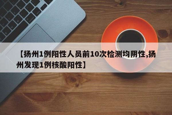 【扬州1例阳性人员前10次检测均阴性,扬州发现1例核酸阳性】