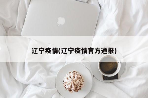 辽宁疫情(辽宁疫情官方通报)