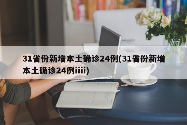 31省份新增本土确诊24例(31省份新增本土确诊24例iiii)