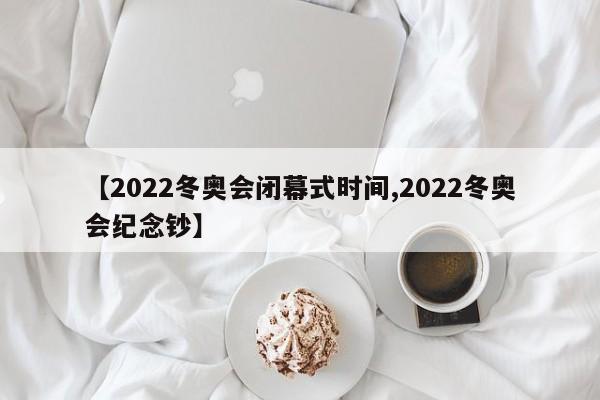 【2022冬奥会闭幕式时间,2022冬奥会纪念钞】