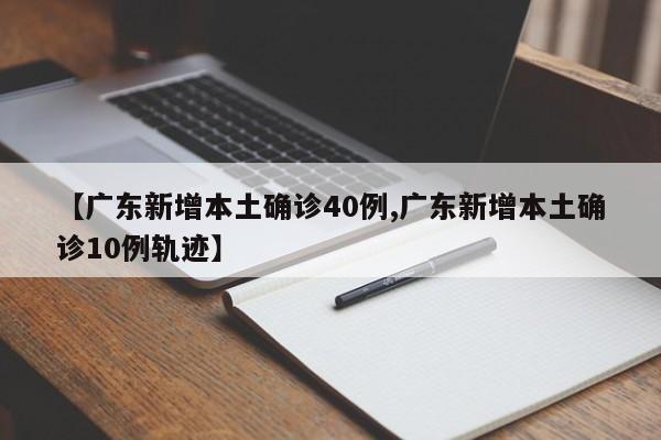 【广东新增本土确诊40例,广东新增本土确诊10例轨迹】