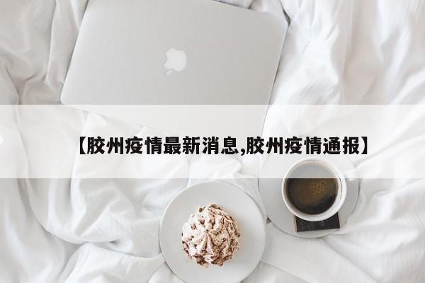 【胶州疫情最新消息,胶州疫情通报】